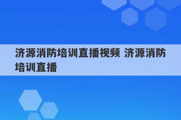 济源消防培训直播视频 济源消防培训直播