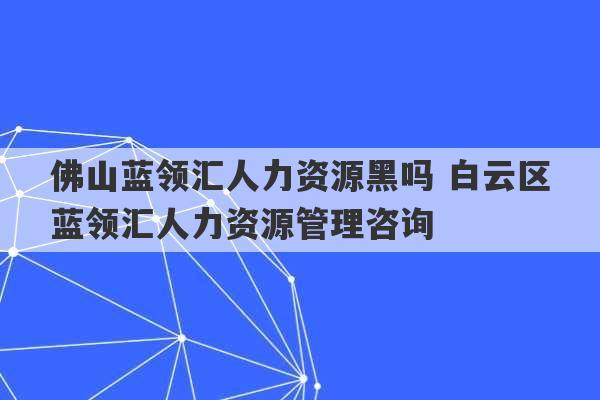 佛山蓝领汇人力资源黑吗 白云区蓝领汇人力资源管理咨询