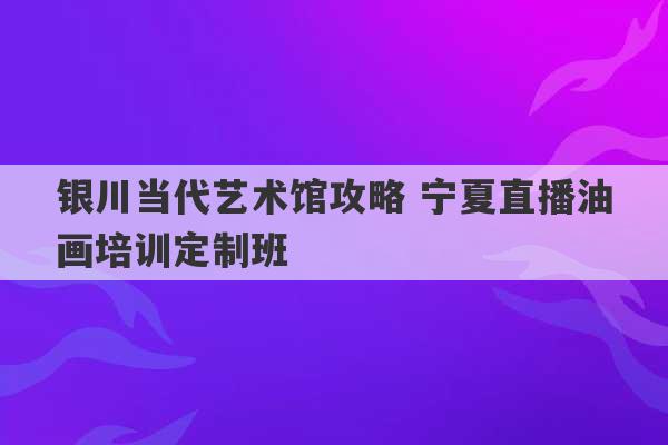 银川当代艺术馆攻略 宁夏直播油画培训定制班