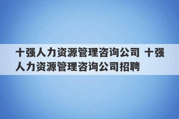 十强人力资源管理咨询公司 十强人力资源管理咨询公司招聘