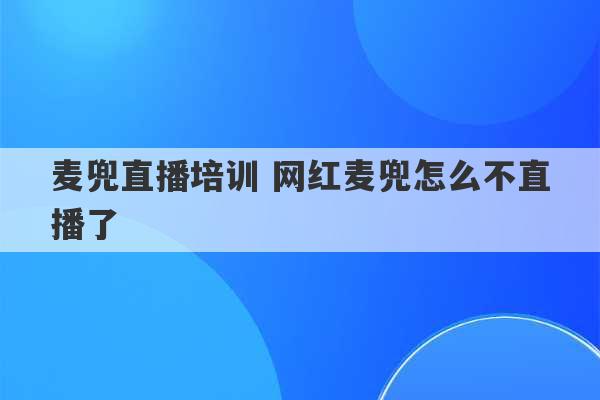 麦兜直播培训 网红麦兜怎么不直播了