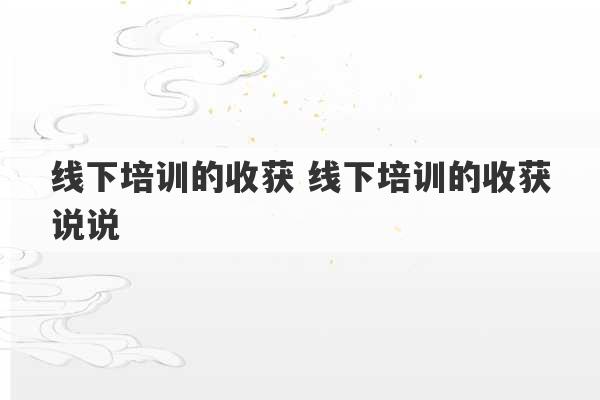 线下培训的收获 线下培训的收获说说