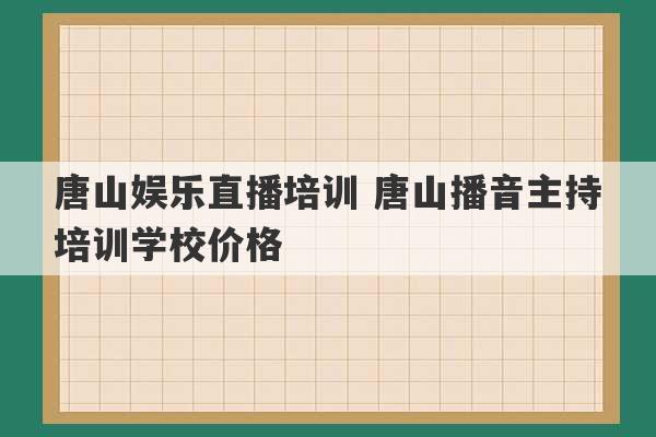 唐山娱乐直播培训 唐山播音主持培训学校价格