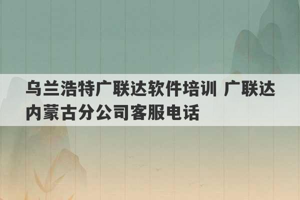 乌兰浩特广联达软件培训 广联达内蒙古分公司客服电话