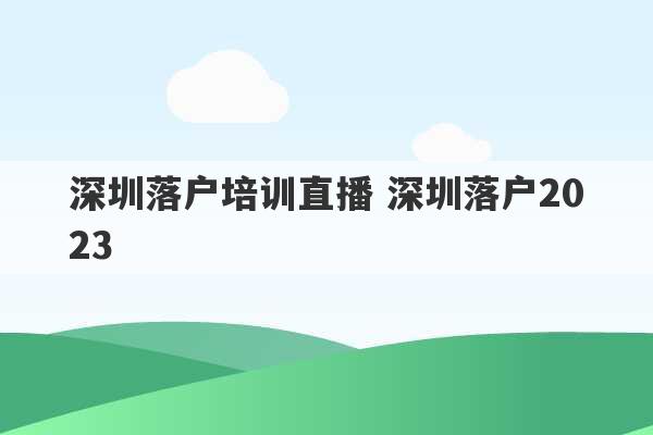 深圳落户培训直播 深圳落户2023