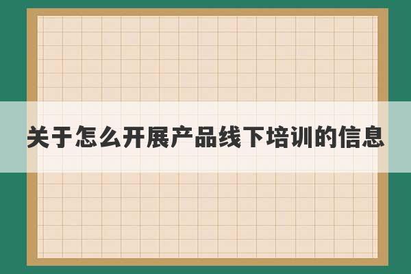 关于怎么开展产品线下培训的信息