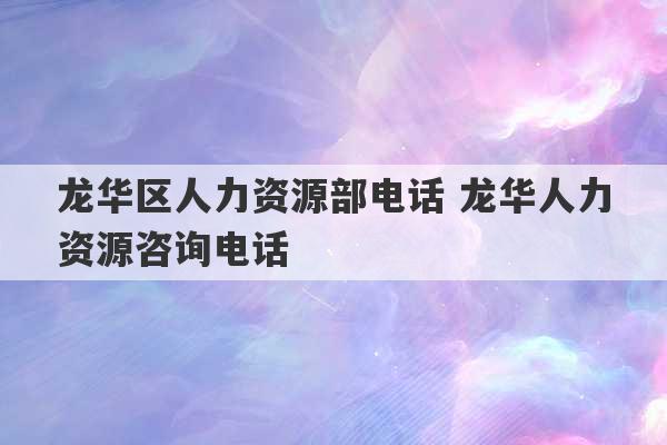 龙华区人力资源部电话 龙华人力资源咨询电话