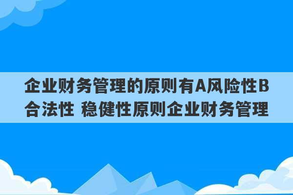 企业财务管理的原则有A风险性B合法性 稳健性原则企业财务管理