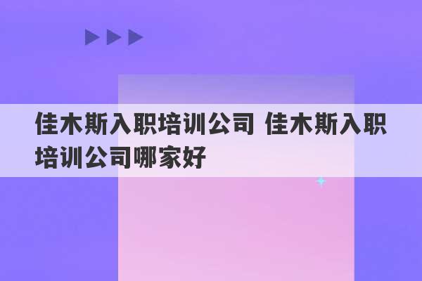 佳木斯入职培训公司 佳木斯入职培训公司哪家好