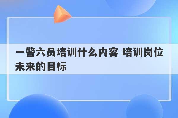 一警六员培训什么内容 培训岗位未来的目标