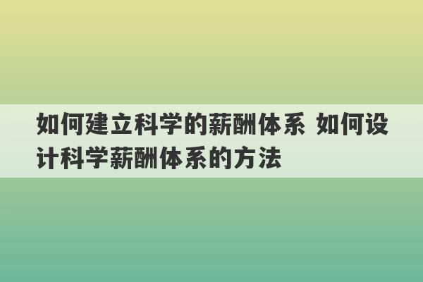 如何建立科学的薪酬体系 如何设计科学薪酬体系的方法