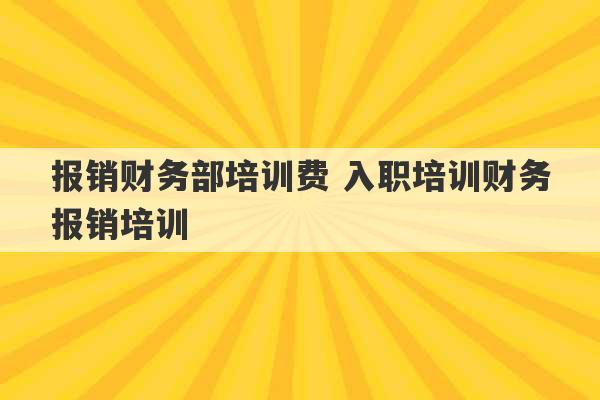 报销财务部培训费 入职培训财务报销培训