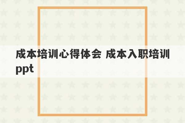 成本培训心得体会 成本入职培训ppt