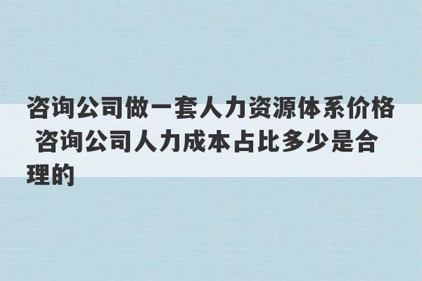 咨询公司做一套人力资源体系价格 咨询公司人力成本占比多少是合理的