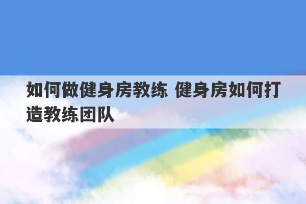 如何做健身房教练 健身房如何打造教练团队