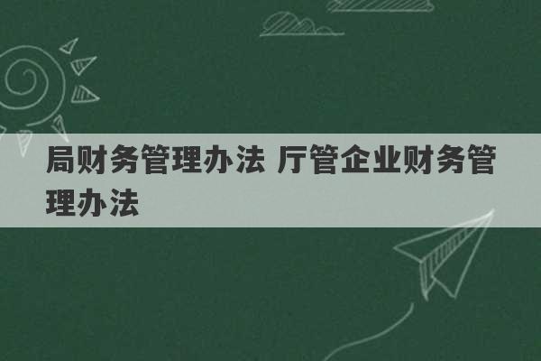 局财务管理办法 厅管企业财务管理办法