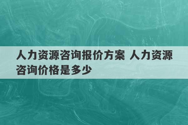 人力资源咨询报价方案 人力资源咨询价格是多少