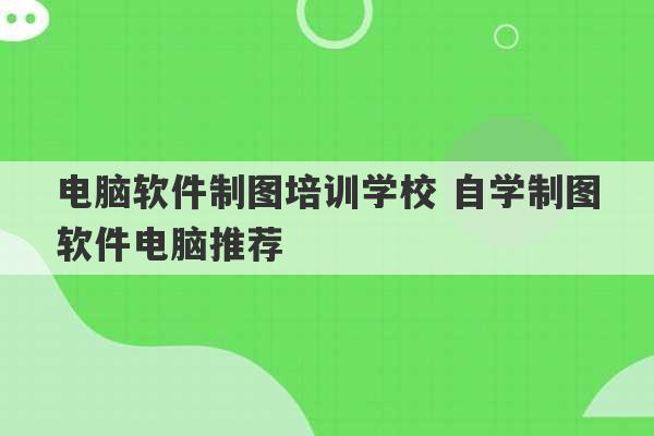 电脑软件制图培训学校 自学制图软件电脑推荐