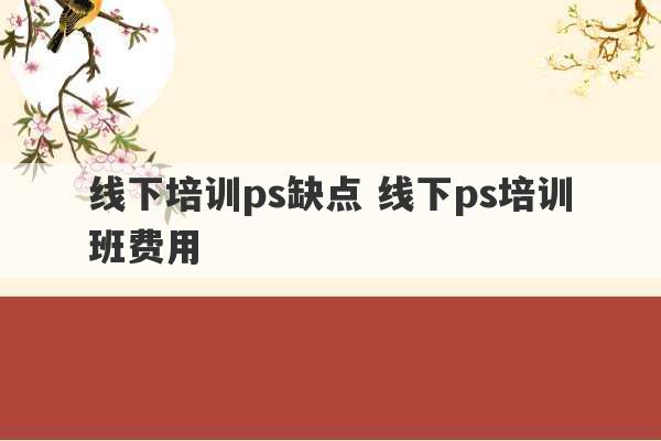 线下培训ps缺点 线下ps培训班费用