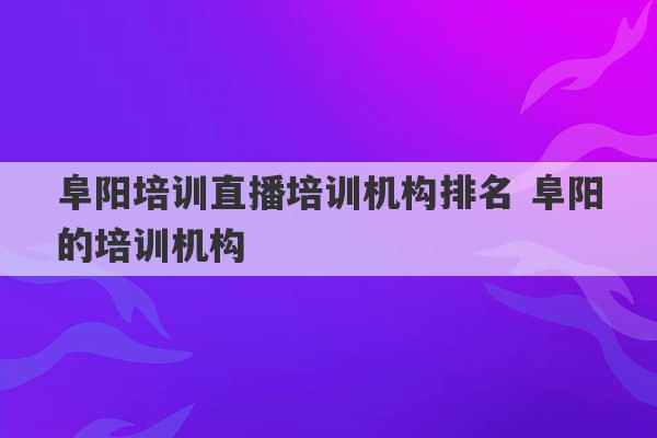 阜阳培训直播培训机构排名 阜阳的培训机构