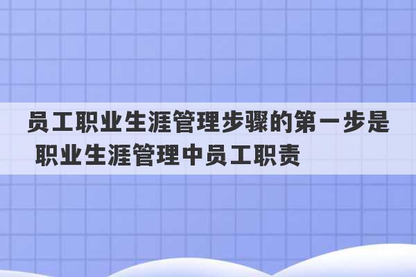 员工职业生涯管理步骤的第一步是 职业生涯管理中员工职责