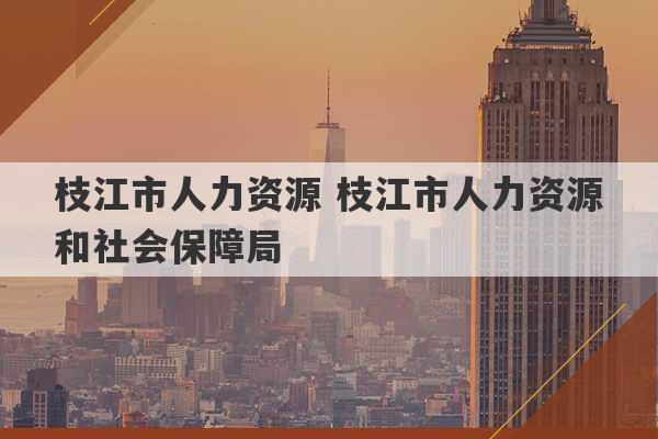 枝江市人力资源 枝江市人力资源和社会保障局