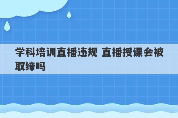 学科培训直播违规 直播授课会被取缔吗