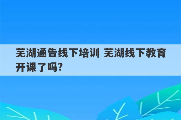 芜湖通告线下培训 芜湖线下教育开课了吗?