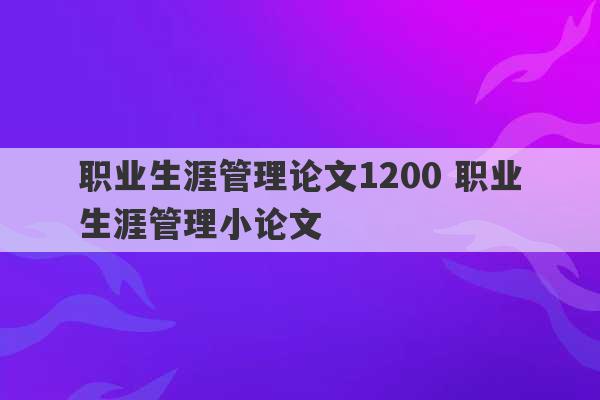 职业生涯管理论文1200 职业生涯管理小论文