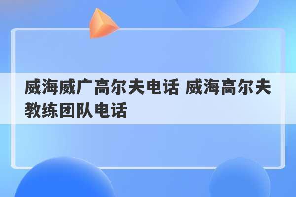 威海威广高尔夫电话 威海高尔夫教练团队电话