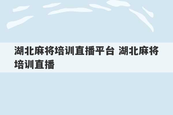 湖北麻将培训直播平台 湖北麻将培训直播