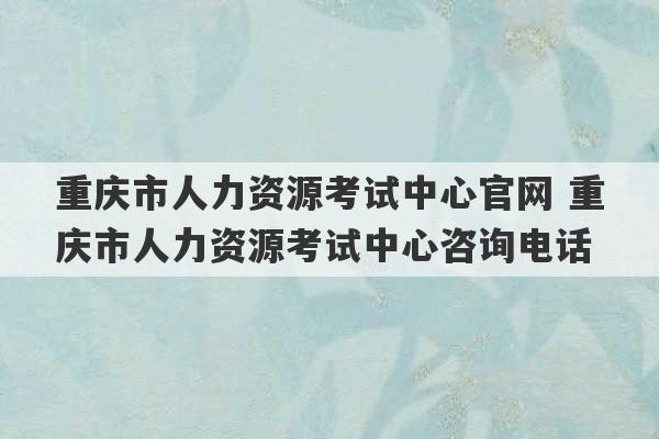 重庆市人力资源考试中心官网 重庆市人力资源考试中心咨询电话