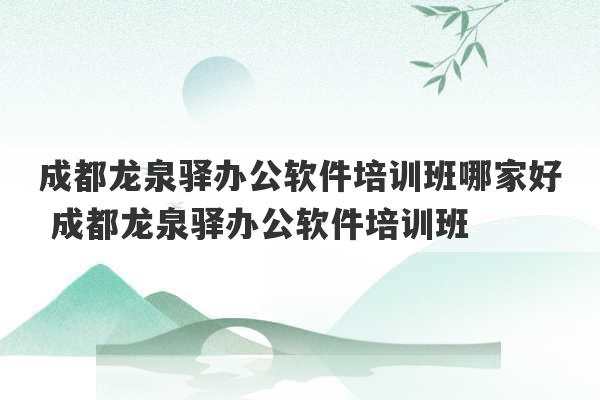 成都龙泉驿办公软件培训班哪家好 成都龙泉驿办公软件培训班