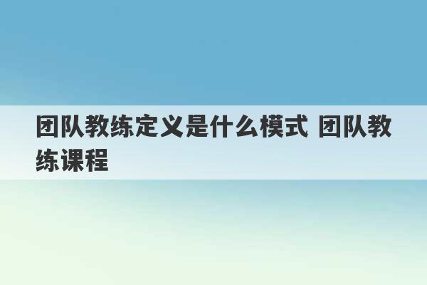 团队教练定义是什么模式 团队教练课程