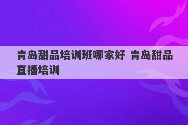 青岛甜品培训班哪家好 青岛甜品直播培训