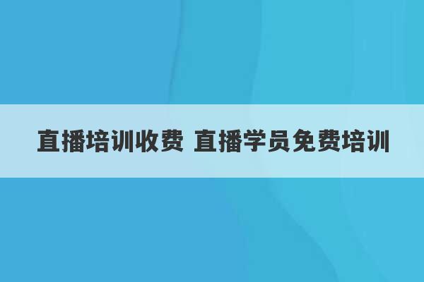 直播培训收费 直播学员免费培训