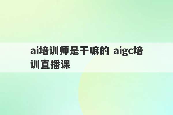 ai培训师是干嘛的 aigc培训直播课