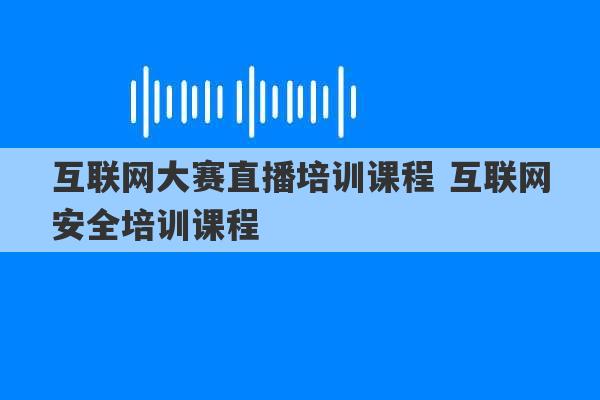 互联网大赛直播培训课程 互联网安全培训课程