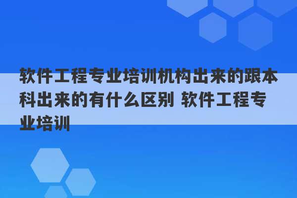 软件工程专业培训机构出来的跟本科出来的有什么区别 软件工程专业培训