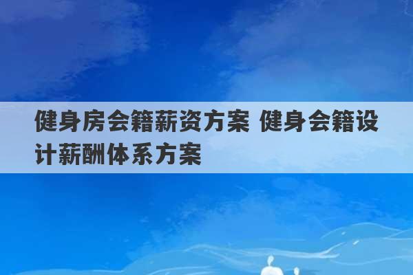 健身房会籍薪资方案 健身会籍设计薪酬体系方案