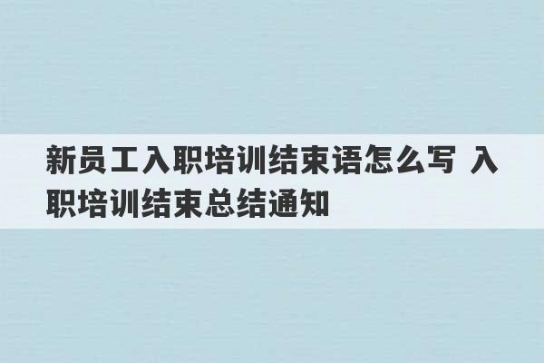 新员工入职培训结束语怎么写 入职培训结束总结通知