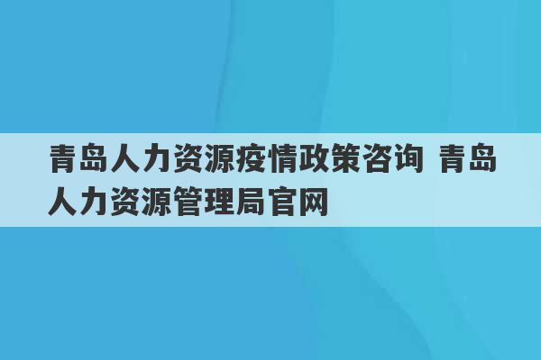 青岛人力资源疫情政策咨询 青岛人力资源管理局官网