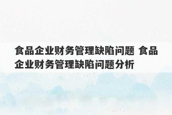 食品企业财务管理缺陷问题 食品企业财务管理缺陷问题分析