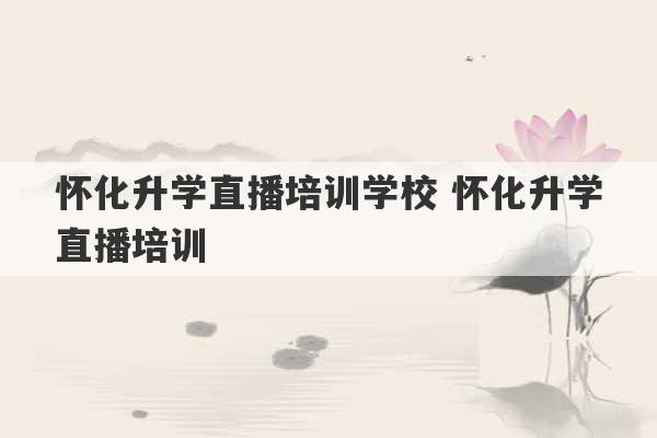 怀化升学直播培训学校 怀化升学直播培训