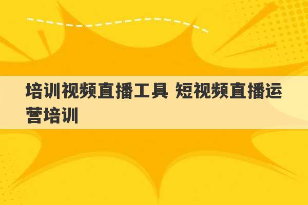 培训视频直播工具 短视频直播运营培训