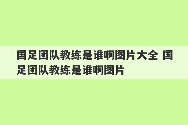 国足团队教练是谁啊图片大全 国足团队教练是谁啊图片