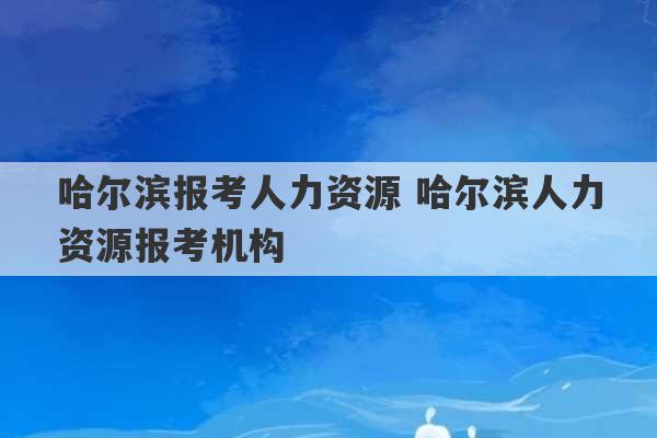 哈尔滨报考人力资源 哈尔滨人力资源报考机构