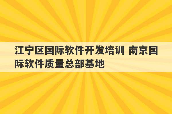 江宁区国际软件开发培训 南京国际软件质量总部基地