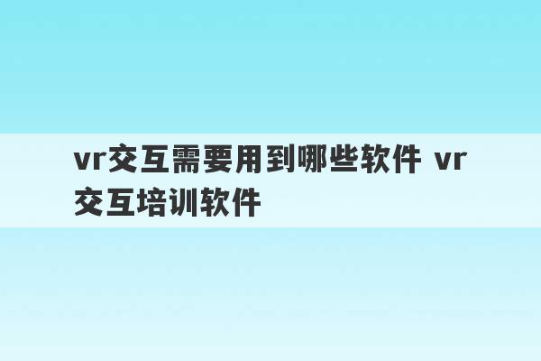 vr交互需要用到哪些软件 vr交互培训软件