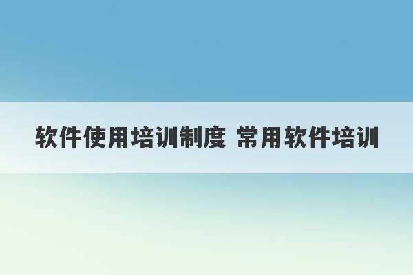 软件使用培训制度 常用软件培训